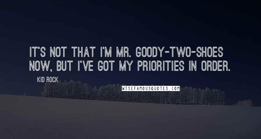 Kid Rock Quotes: It's not that I'm Mr. Goody-Two-Shoes now, but I've got my priorities in order.