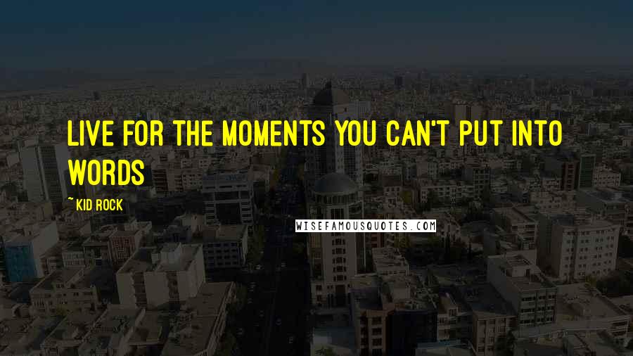 Kid Rock Quotes: Live for the moments you can't put into words