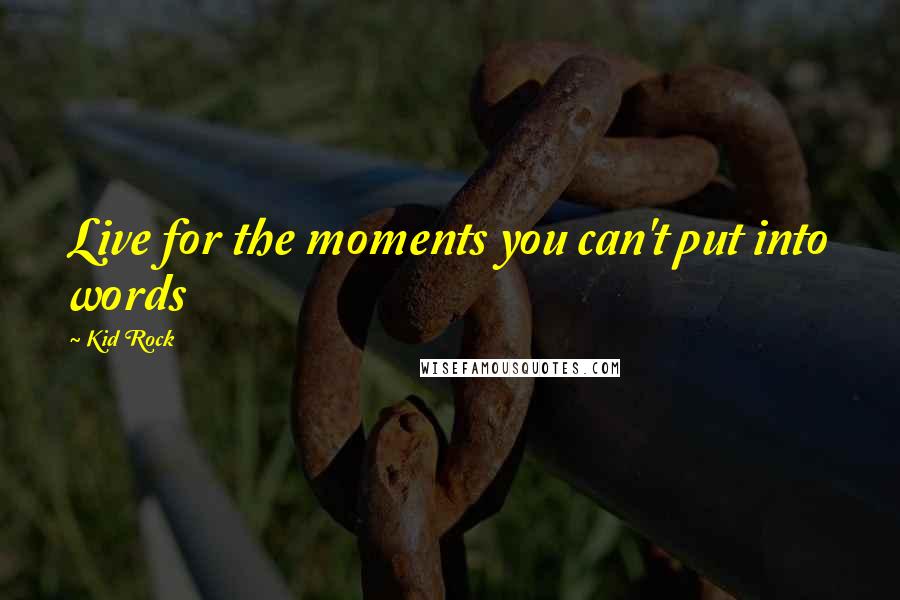 Kid Rock Quotes: Live for the moments you can't put into words