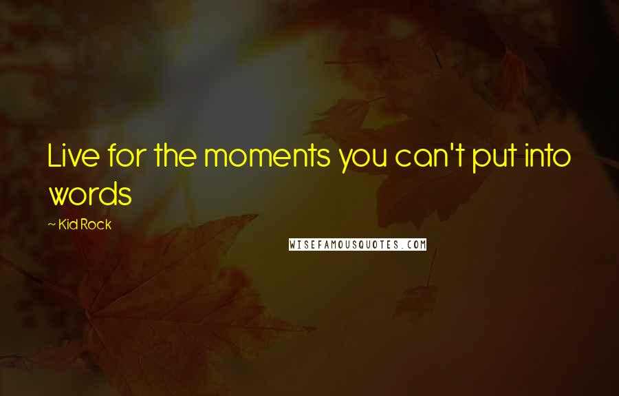 Kid Rock Quotes: Live for the moments you can't put into words