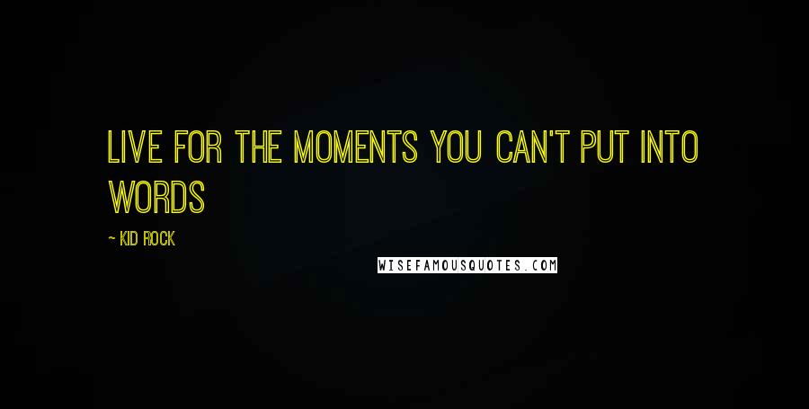 Kid Rock Quotes: Live for the moments you can't put into words