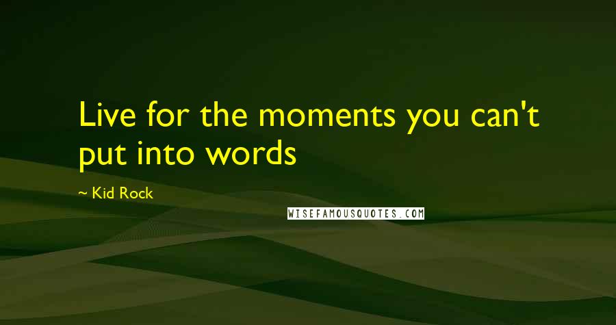 Kid Rock Quotes: Live for the moments you can't put into words