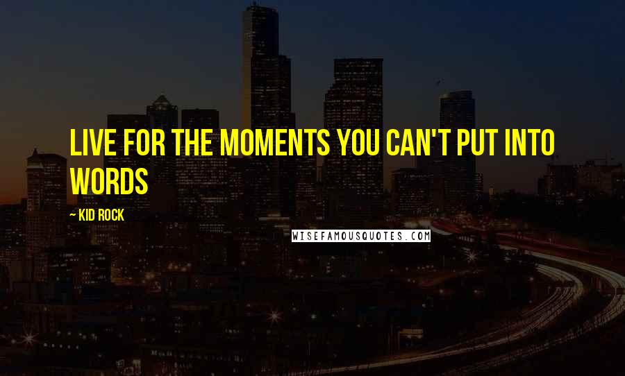 Kid Rock Quotes: Live for the moments you can't put into words