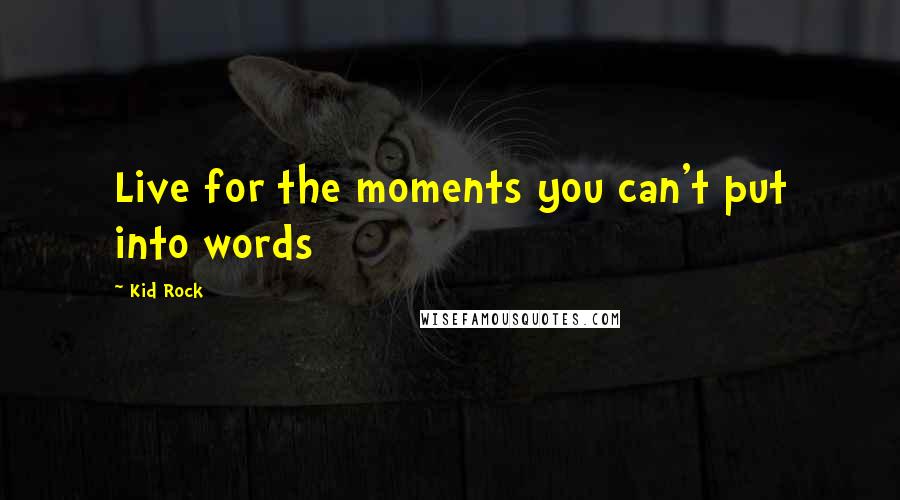 Kid Rock Quotes: Live for the moments you can't put into words