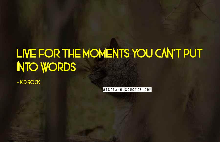 Kid Rock Quotes: Live for the moments you can't put into words