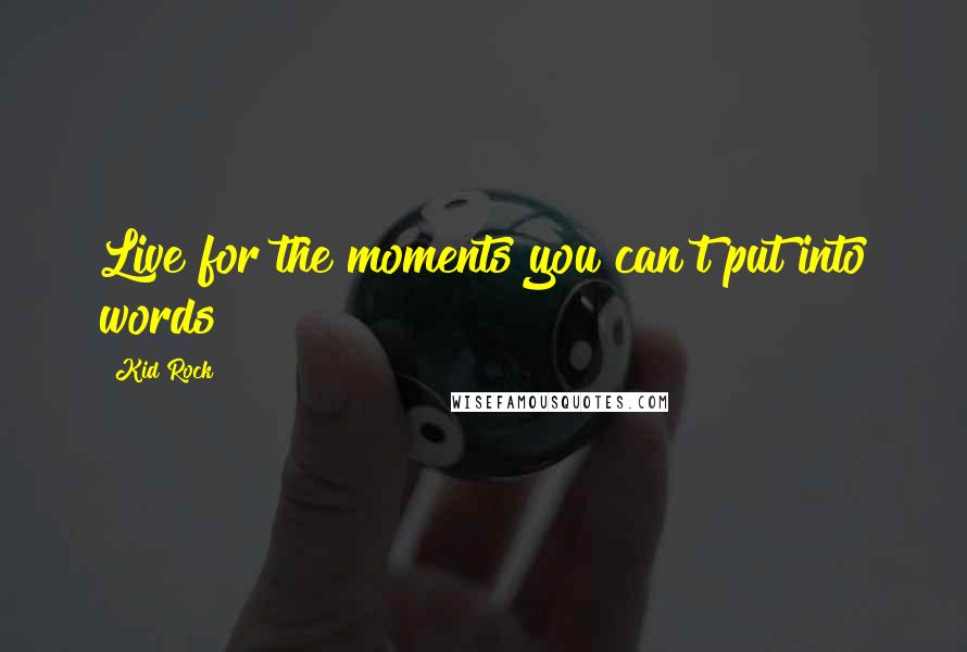 Kid Rock Quotes: Live for the moments you can't put into words