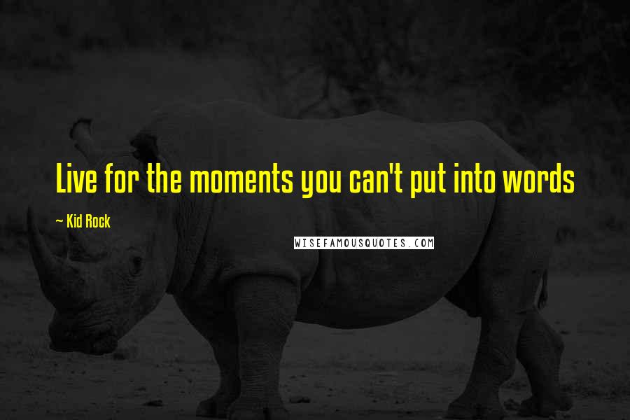 Kid Rock Quotes: Live for the moments you can't put into words