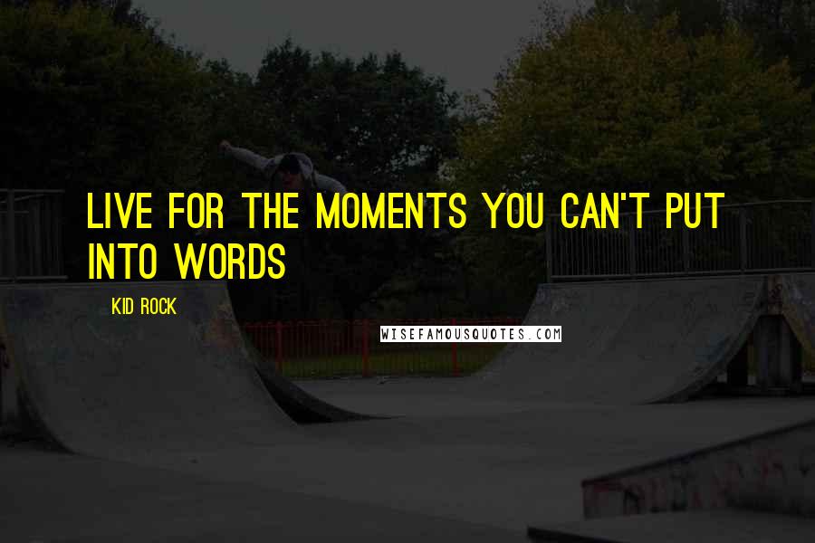 Kid Rock Quotes: Live for the moments you can't put into words