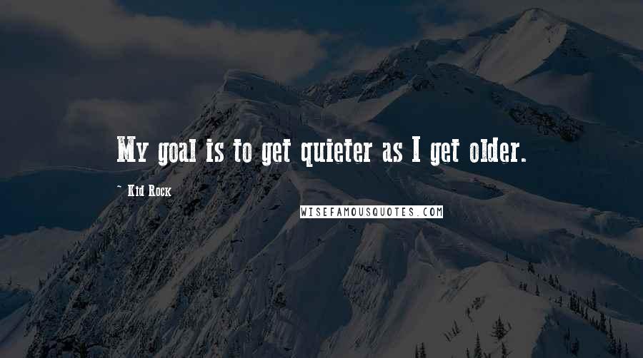 Kid Rock Quotes: My goal is to get quieter as I get older.