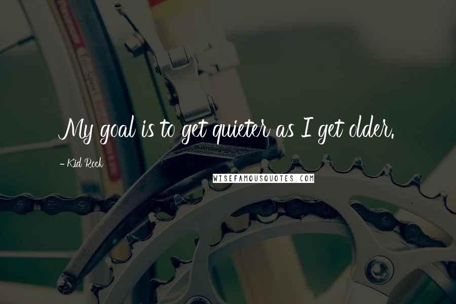 Kid Rock Quotes: My goal is to get quieter as I get older.