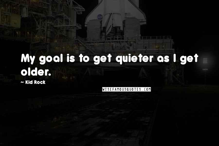 Kid Rock Quotes: My goal is to get quieter as I get older.