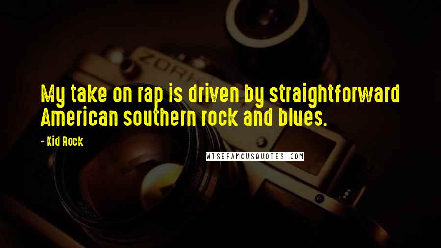 Kid Rock Quotes: My take on rap is driven by straightforward American southern rock and blues.