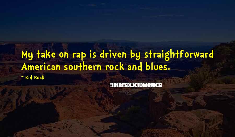 Kid Rock Quotes: My take on rap is driven by straightforward American southern rock and blues.