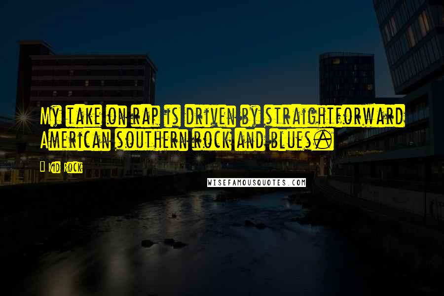 Kid Rock Quotes: My take on rap is driven by straightforward American southern rock and blues.