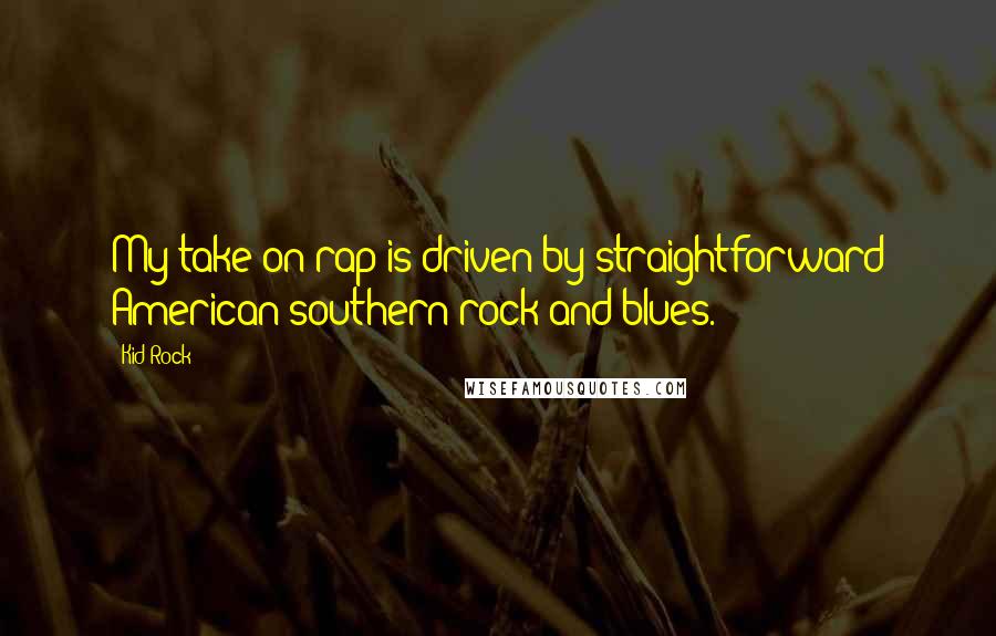 Kid Rock Quotes: My take on rap is driven by straightforward American southern rock and blues.