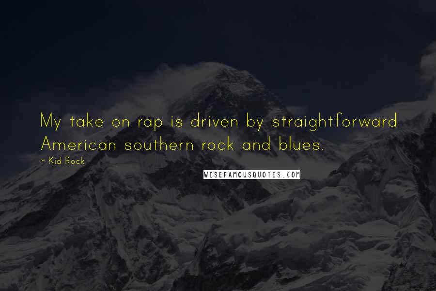 Kid Rock Quotes: My take on rap is driven by straightforward American southern rock and blues.