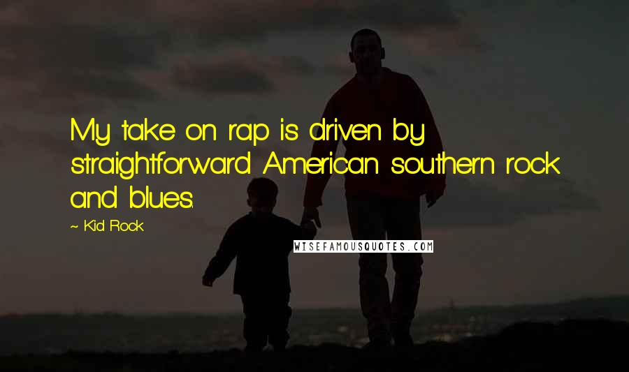 Kid Rock Quotes: My take on rap is driven by straightforward American southern rock and blues.