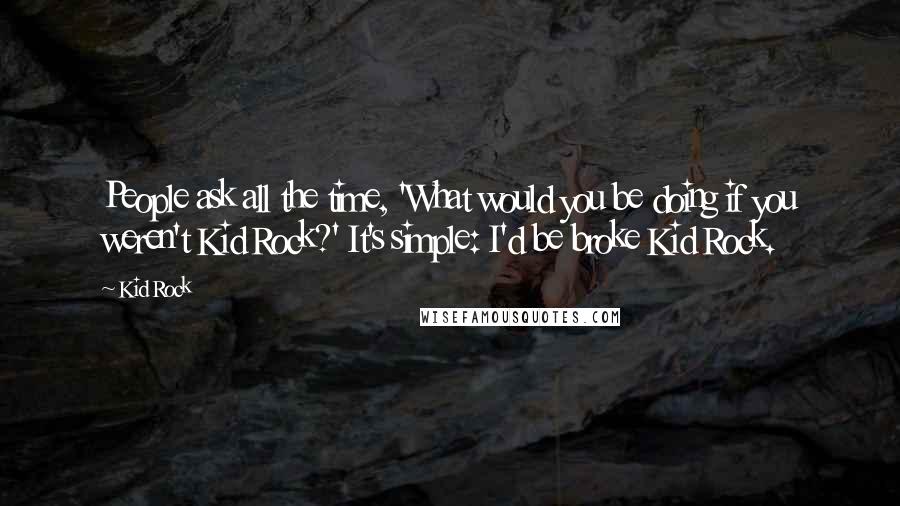 Kid Rock Quotes: People ask all the time, 'What would you be doing if you weren't Kid Rock?' It's simple: I'd be broke Kid Rock.