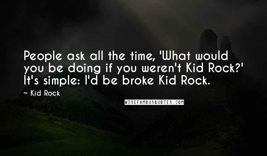 Kid Rock Quotes: People ask all the time, 'What would you be doing if you weren't Kid Rock?' It's simple: I'd be broke Kid Rock.