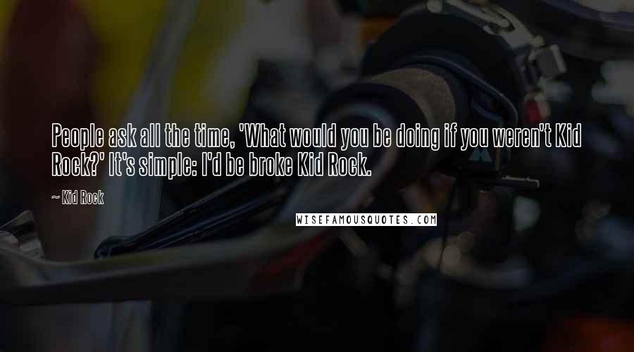 Kid Rock Quotes: People ask all the time, 'What would you be doing if you weren't Kid Rock?' It's simple: I'd be broke Kid Rock.