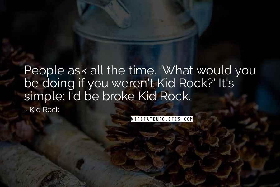 Kid Rock Quotes: People ask all the time, 'What would you be doing if you weren't Kid Rock?' It's simple: I'd be broke Kid Rock.