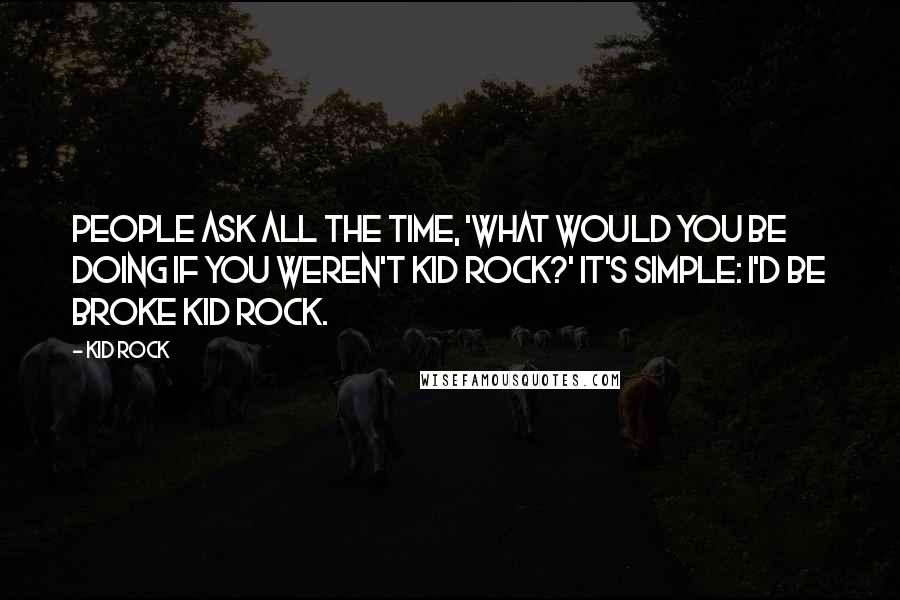 Kid Rock Quotes: People ask all the time, 'What would you be doing if you weren't Kid Rock?' It's simple: I'd be broke Kid Rock.