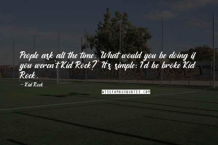 Kid Rock Quotes: People ask all the time, 'What would you be doing if you weren't Kid Rock?' It's simple: I'd be broke Kid Rock.