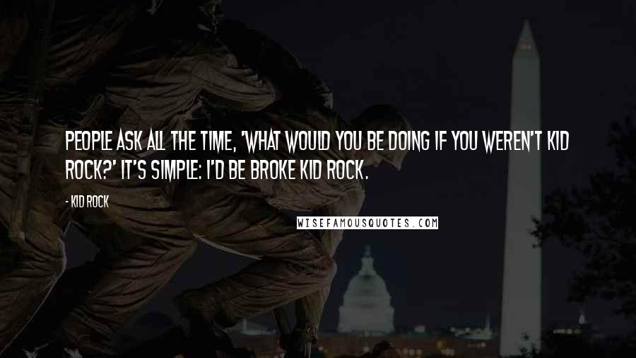 Kid Rock Quotes: People ask all the time, 'What would you be doing if you weren't Kid Rock?' It's simple: I'd be broke Kid Rock.