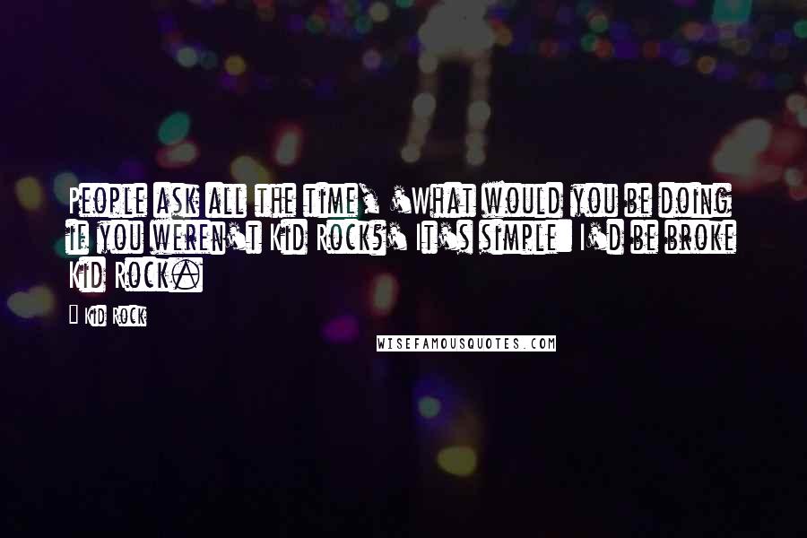 Kid Rock Quotes: People ask all the time, 'What would you be doing if you weren't Kid Rock?' It's simple: I'd be broke Kid Rock.