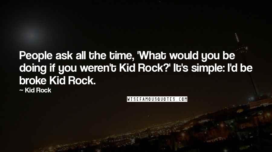 Kid Rock Quotes: People ask all the time, 'What would you be doing if you weren't Kid Rock?' It's simple: I'd be broke Kid Rock.