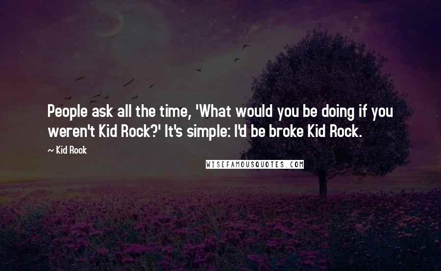 Kid Rock Quotes: People ask all the time, 'What would you be doing if you weren't Kid Rock?' It's simple: I'd be broke Kid Rock.