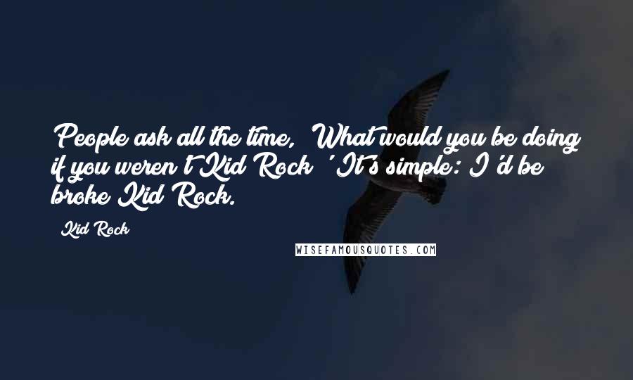 Kid Rock Quotes: People ask all the time, 'What would you be doing if you weren't Kid Rock?' It's simple: I'd be broke Kid Rock.