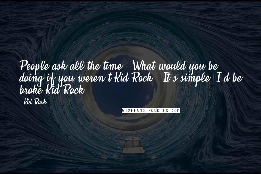 Kid Rock Quotes: People ask all the time, 'What would you be doing if you weren't Kid Rock?' It's simple: I'd be broke Kid Rock.