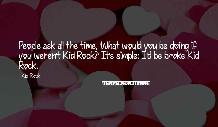 Kid Rock Quotes: People ask all the time, 'What would you be doing if you weren't Kid Rock?' It's simple: I'd be broke Kid Rock.