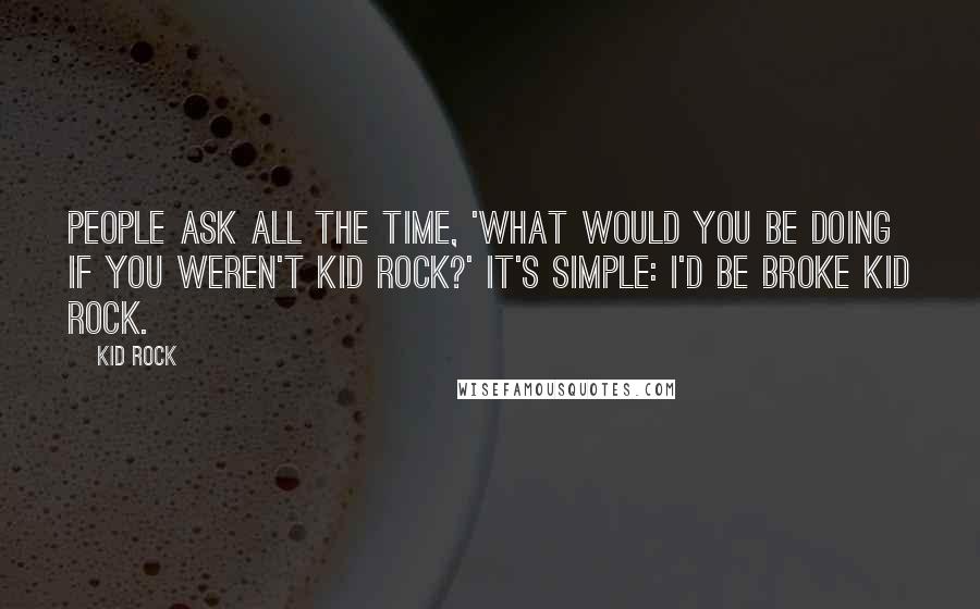 Kid Rock Quotes: People ask all the time, 'What would you be doing if you weren't Kid Rock?' It's simple: I'd be broke Kid Rock.