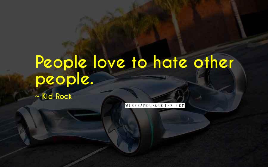 Kid Rock Quotes: People love to hate other people.