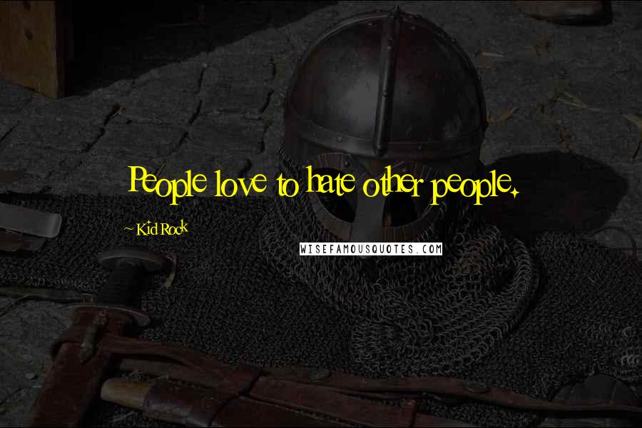 Kid Rock Quotes: People love to hate other people.