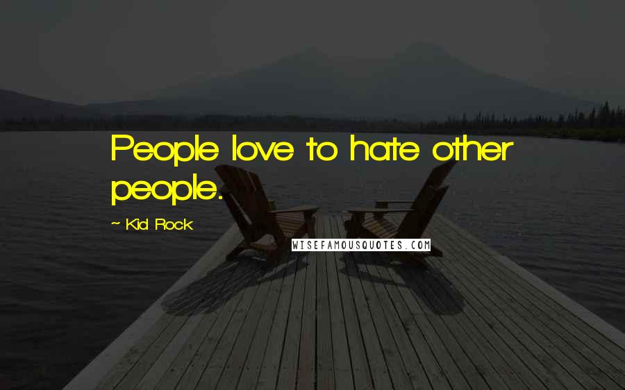 Kid Rock Quotes: People love to hate other people.