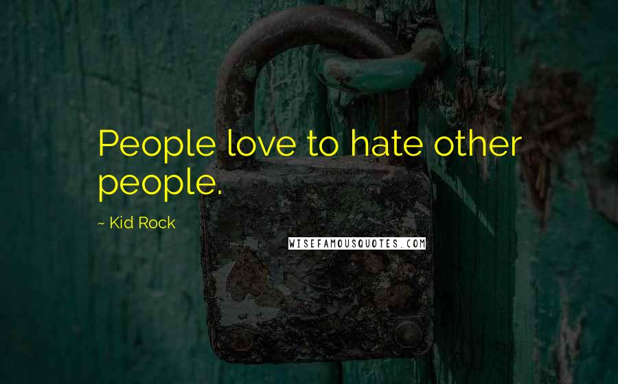 Kid Rock Quotes: People love to hate other people.