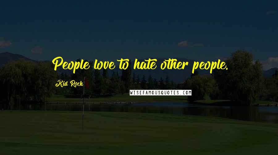 Kid Rock Quotes: People love to hate other people.