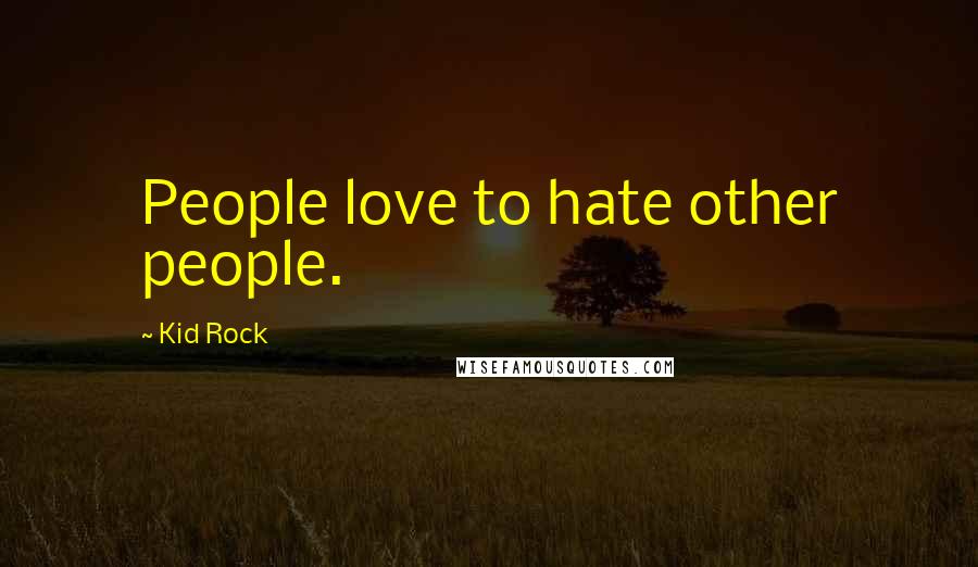 Kid Rock Quotes: People love to hate other people.