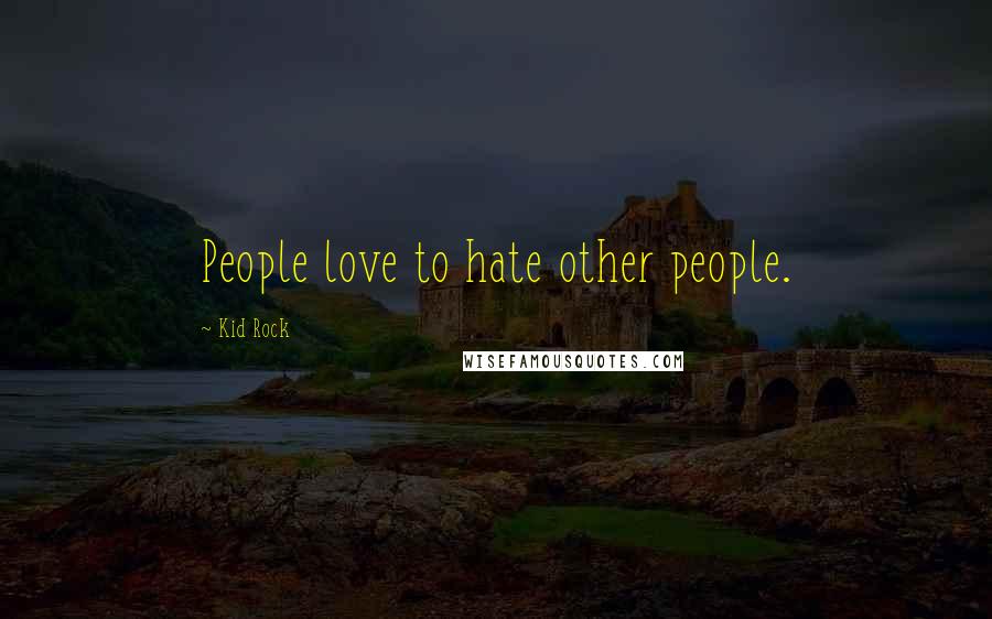 Kid Rock Quotes: People love to hate other people.