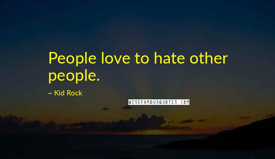 Kid Rock Quotes: People love to hate other people.