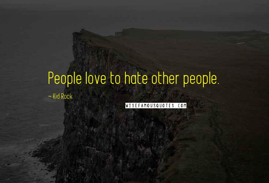 Kid Rock Quotes: People love to hate other people.