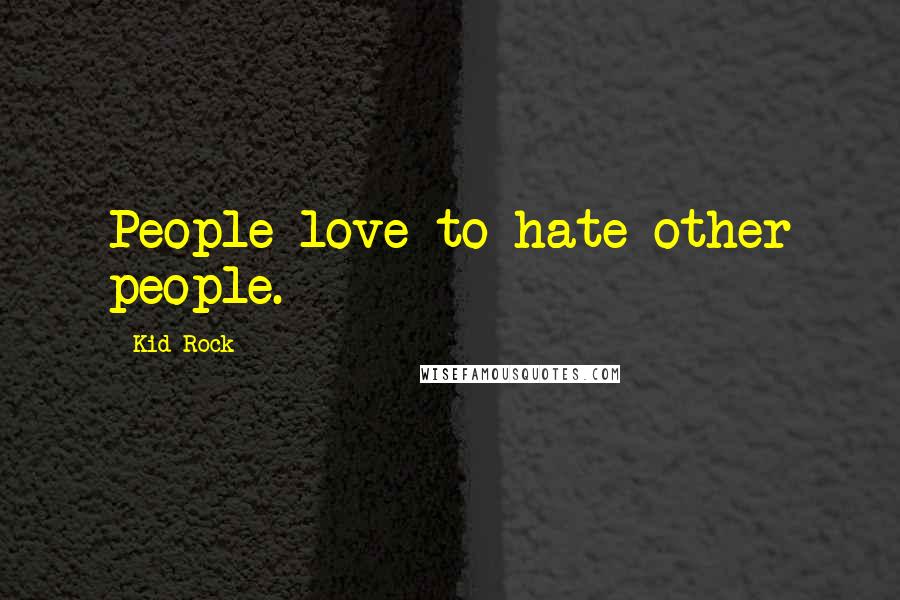 Kid Rock Quotes: People love to hate other people.