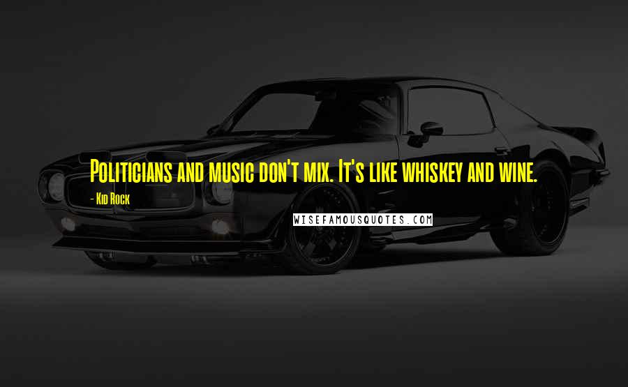 Kid Rock Quotes: Politicians and music don't mix. It's like whiskey and wine.