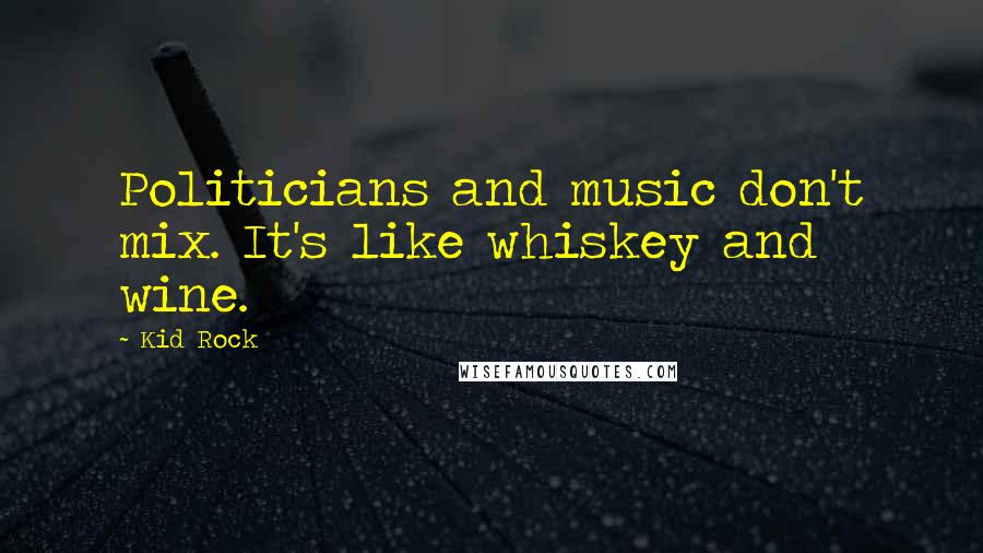 Kid Rock Quotes: Politicians and music don't mix. It's like whiskey and wine.