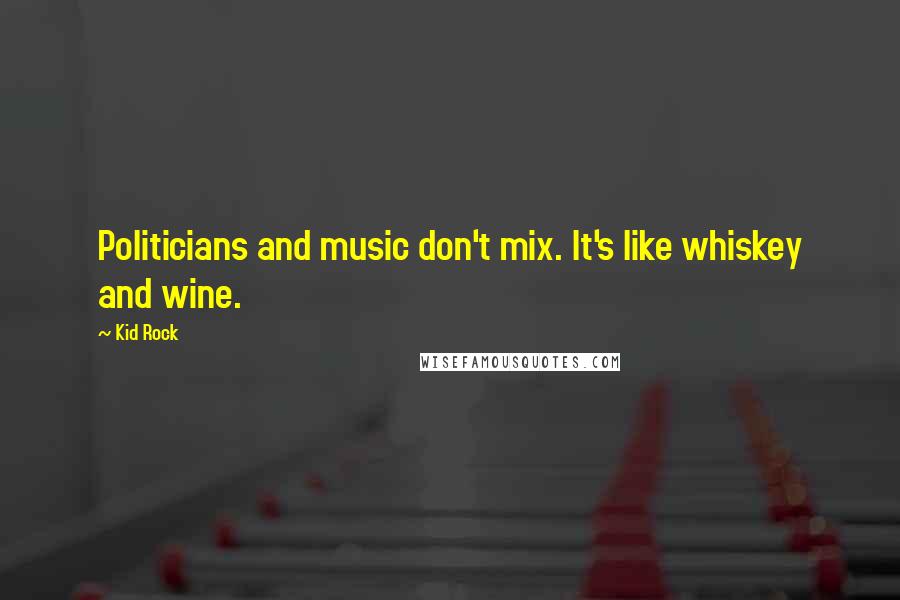 Kid Rock Quotes: Politicians and music don't mix. It's like whiskey and wine.