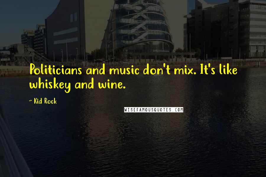 Kid Rock Quotes: Politicians and music don't mix. It's like whiskey and wine.