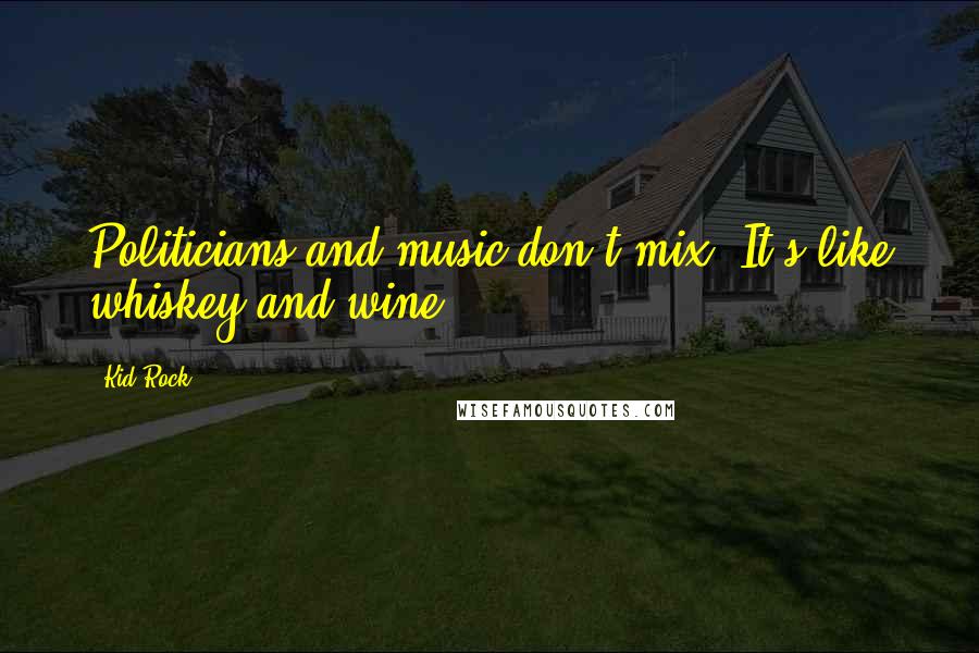 Kid Rock Quotes: Politicians and music don't mix. It's like whiskey and wine.